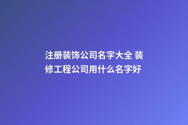 注册装饰公司名字大全 装修工程公司用什么名字好